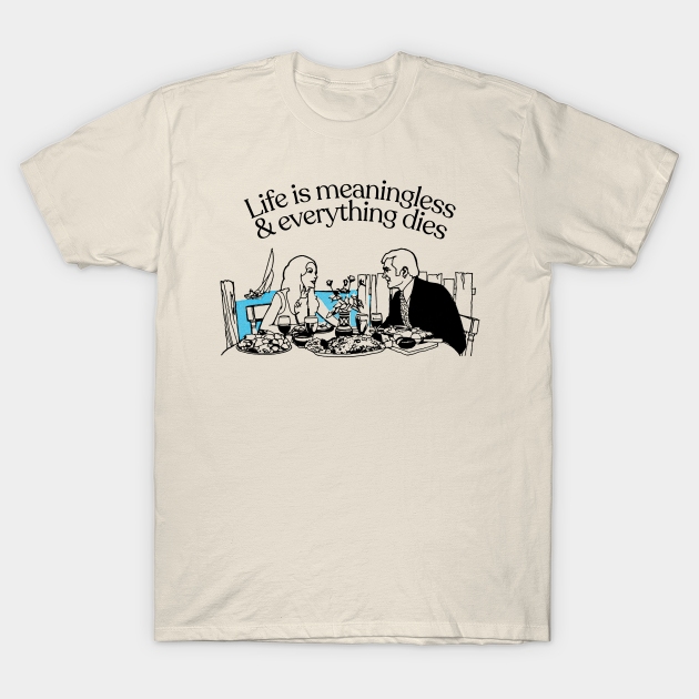 life is meaningless and everything dies shirt